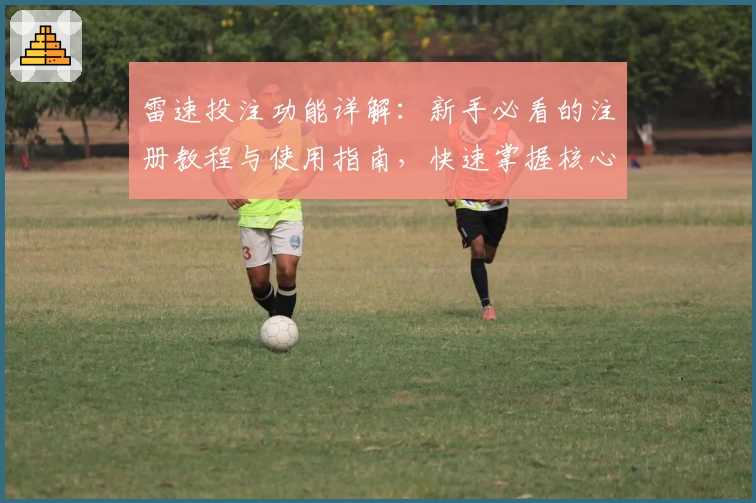 雷速投注功能详解：新手必看的注册教程与使用指南，快速掌握核心操作