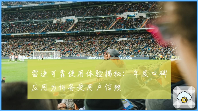 雷速可靠使用体验揭秘：年度口碑应用为何备受用户信赖