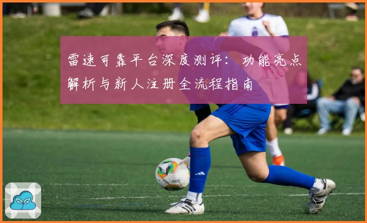 雷速可靠平台深度测评：功能亮点解析与新人注册全流程指南
