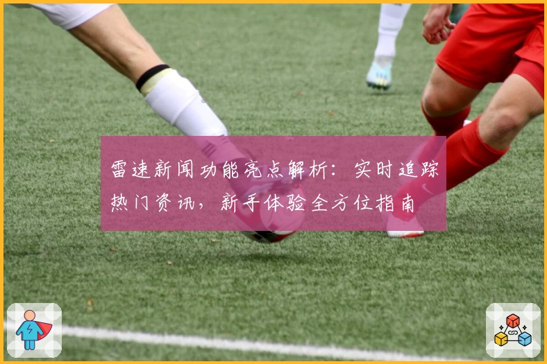 雷速新闻功能亮点解析：实时追踪热门资讯，新手体验全方位指南