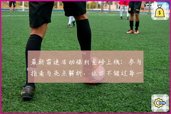 最新雷速活动福利重磅上线：参与指南与亮点解析，让你不错过每一次精彩