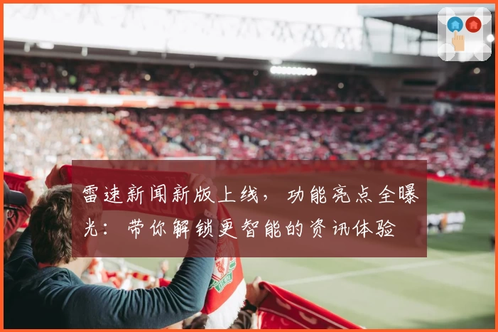 雷速新闻新版上线，功能亮点全曝光：带你解锁更智能的资讯体验