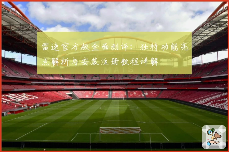 雷速官方版全面测评：独特功能亮点解析与安装注册教程详解