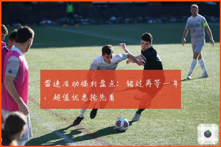 雷速活动福利盘点：错过再等一年，超值优惠抢先看