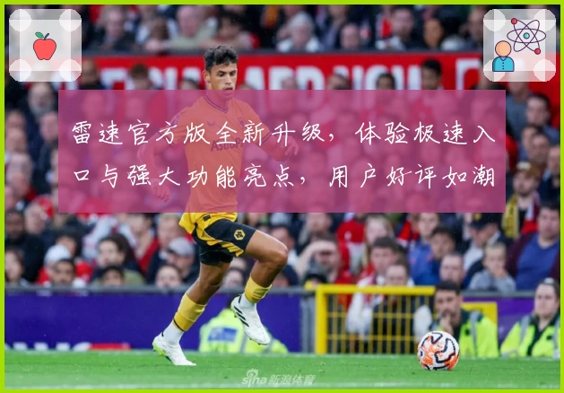 雷速官方版全新升级，体验极速入口与强大功能亮点，用户好评如潮
