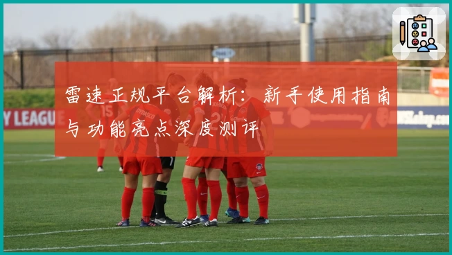 雷速正规平台解析：新手使用指南与功能亮点深度测评