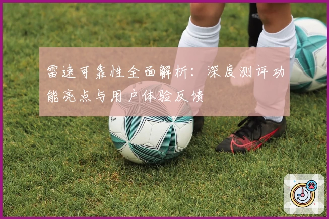 雷速可靠性全面解析：深度测评功能亮点与用户体验反馈