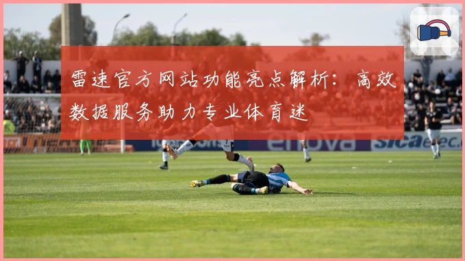 雷速官方网站功能亮点解析：高效数据服务助力专业体育迷