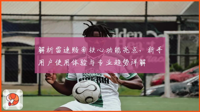 解析雷速赔率核心功能亮点，新手用户使用体验与专业趋势详解