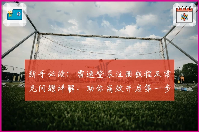 新手必读：雷速登录注册教程及常见问题详解，助你高效开启第一步