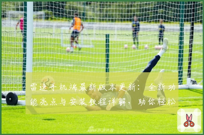 雷速手机端最新版本更新：全新功能亮点与安装教程详解，助你轻松开启畅快使用体验