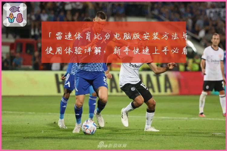 「雷速体育比分电脑版安装方法与使用体验详解,新手快速上手必看」
