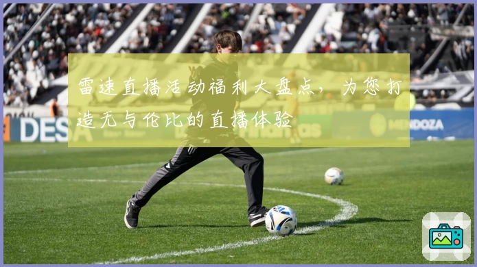 雷速直播活动福利大盘点，为您打造无与伦比的直播体验