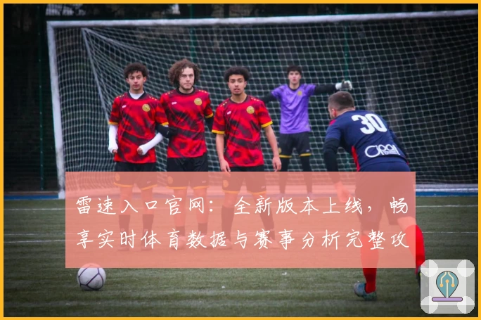 雷速入口官网：全新版本上线，畅享实时体育数据与赛事分析完整攻略