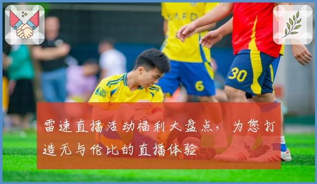 雷速直播活动福利大盘点，为您打造无与伦比的直播体验