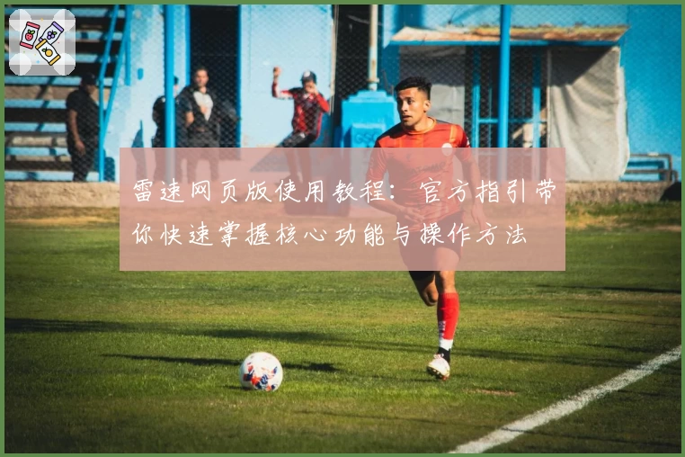 雷速网页版使用教程：官方指引带你快速掌握核心功能与操作方法