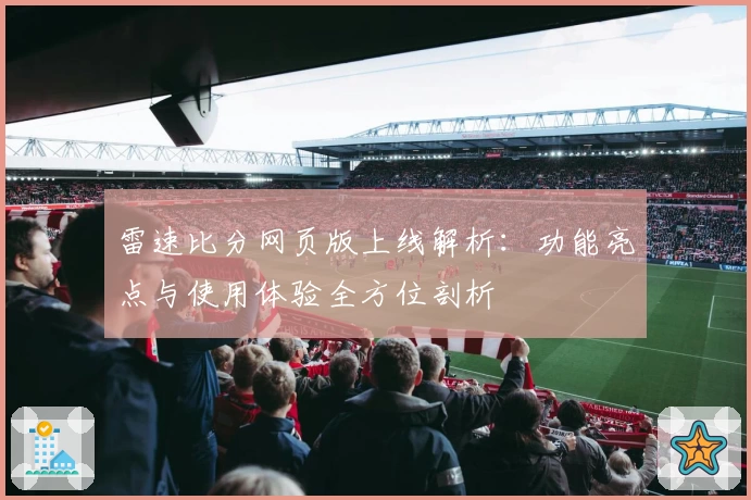 雷速比分网页版上线解析：功能亮点与使用体验全方位剖析