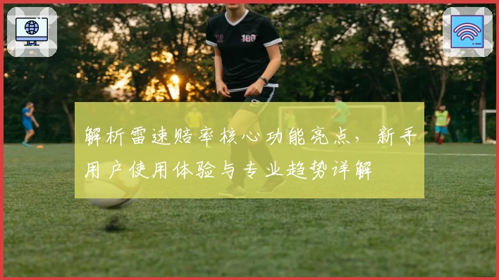 解析雷速赔率核心功能亮点，新手用户使用体验与专业趋势详解