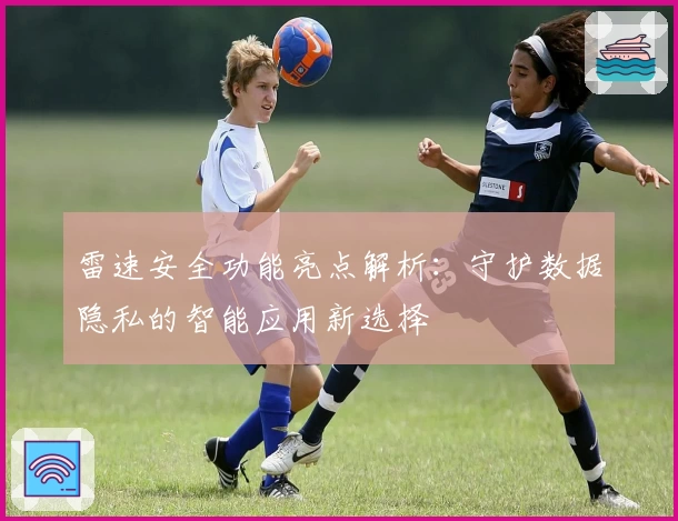 雷速安全功能亮点解析：守护数据隐私的智能应用新选择