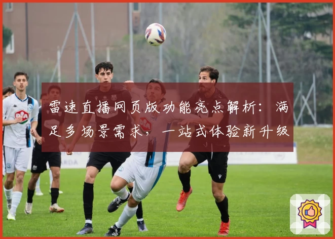 雷速直播网页版功能亮点解析：满足多场景需求，一站式体验新升级