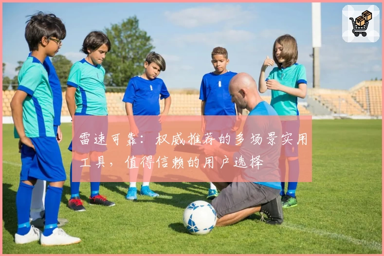 雷速可靠：权威推荐的多场景实用工具，值得信赖的用户选择