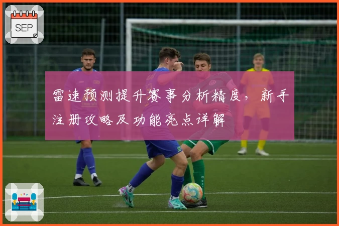 雷速预测提升赛事分析精度，新手注册攻略及功能亮点详解