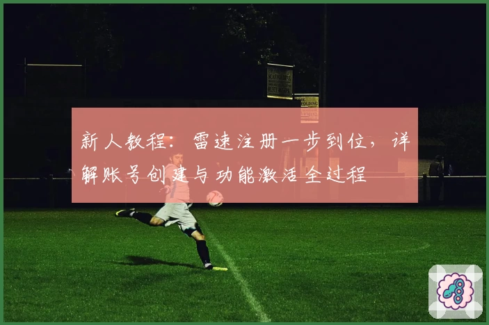 新人教程：雷速注册一步到位，详解账号创建与功能激活全过程