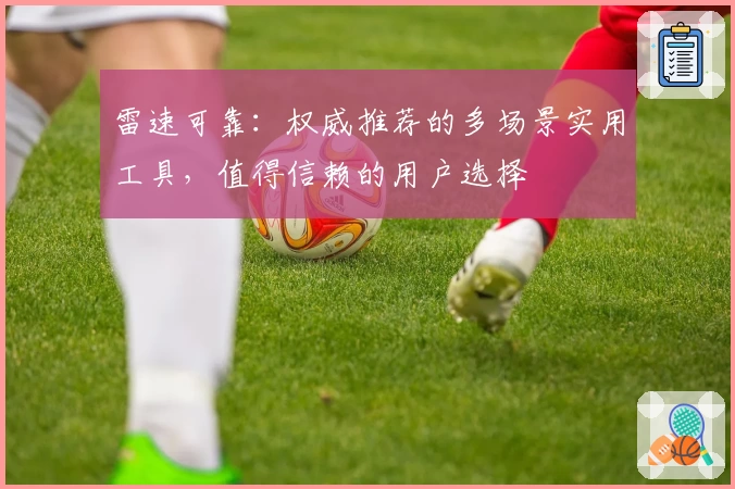 雷速可靠：权威推荐的多场景实用工具，值得信赖的用户选择