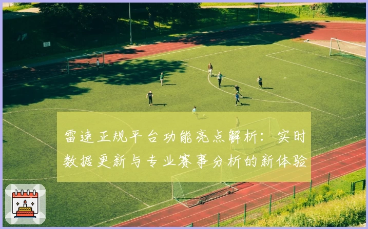 雷速正规平台功能亮点解析：实时数据更新与专业赛事分析的新体验