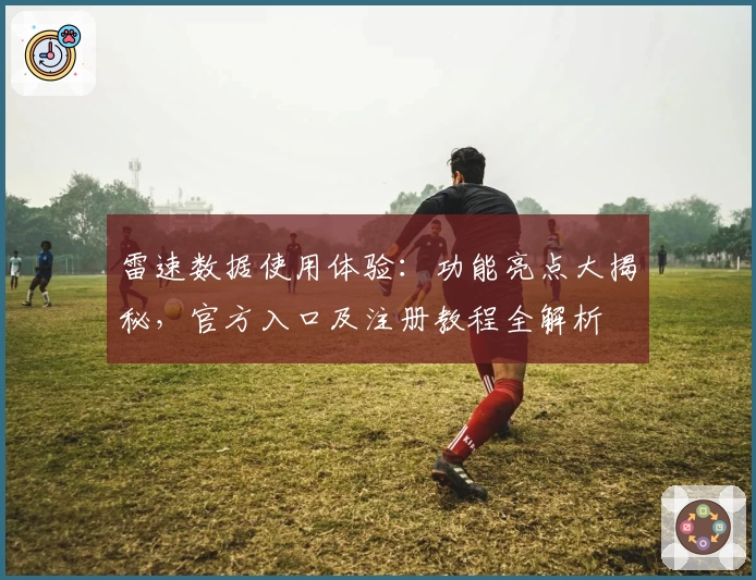 雷速数据使用体验：功能亮点大揭秘，官方入口及注册教程全解析