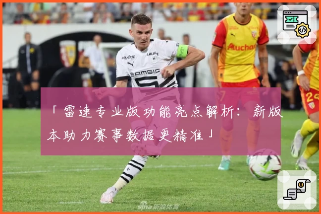 「雷速专业版功能亮点解析：新版本助力赛事数据更精准」