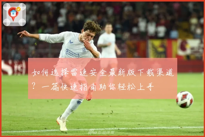 如何选择雷速安全最新版下载渠道？一篇快速指南助你轻松上手