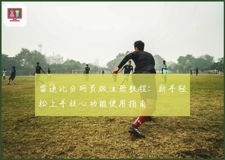 雷速比分网页版注册教程：新手轻松上手核心功能使用指南