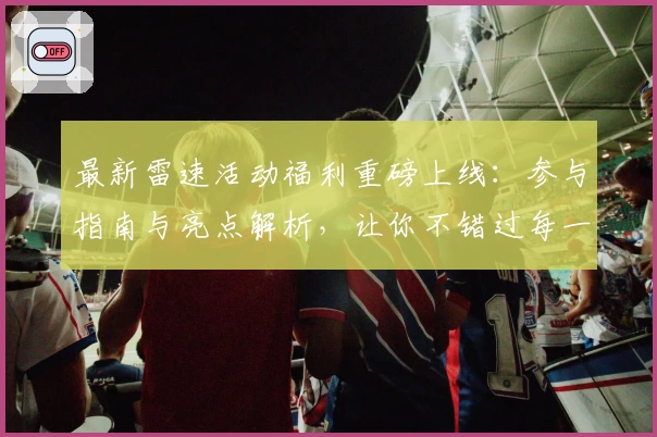 最新雷速活动福利重磅上线：参与指南与亮点解析，让你不错过每一次精彩