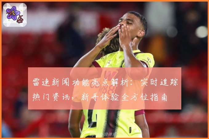 雷速新闻功能亮点解析：实时追踪热门资讯，新手体验全方位指南
