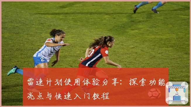 雷速计划使用体验分享：探索功能亮点与快速入门教程