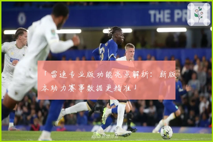 「雷速专业版功能亮点解析：新版本助力赛事数据更精准」