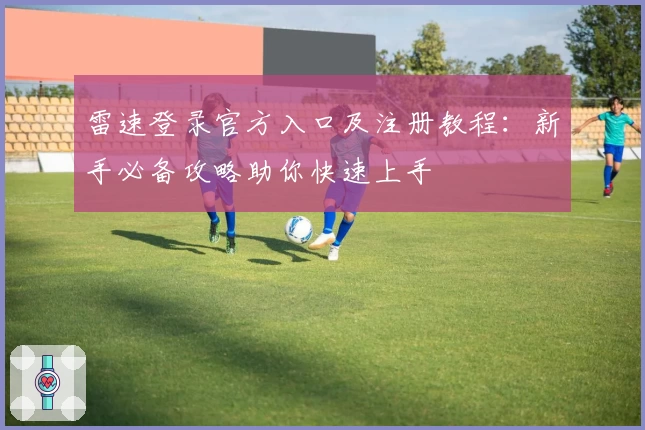 雷速登录官方入口及注册教程：新手必备攻略助你快速上手