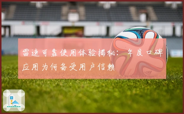 雷速可靠使用体验揭秘：年度口碑应用为何备受用户信赖