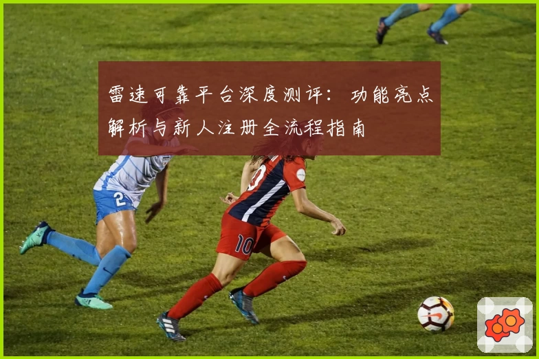 雷速可靠平台深度测评：功能亮点解析与新人注册全流程指南
