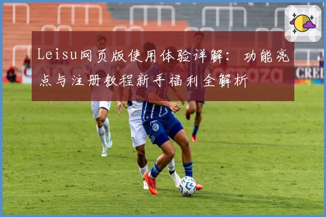 Leisu网页版使用体验详解：功能亮点与注册教程新手福利全解析
