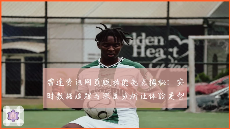 雷速资讯网页版功能亮点揭秘：实时数据追踪与深度分析让体验更智能