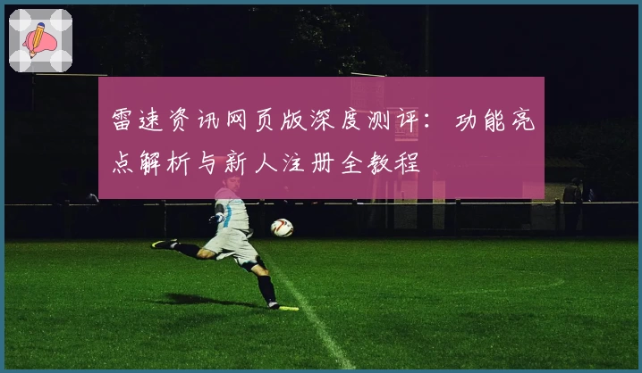 雷速资讯网页版深度测评：功能亮点解析与新人注册全教程