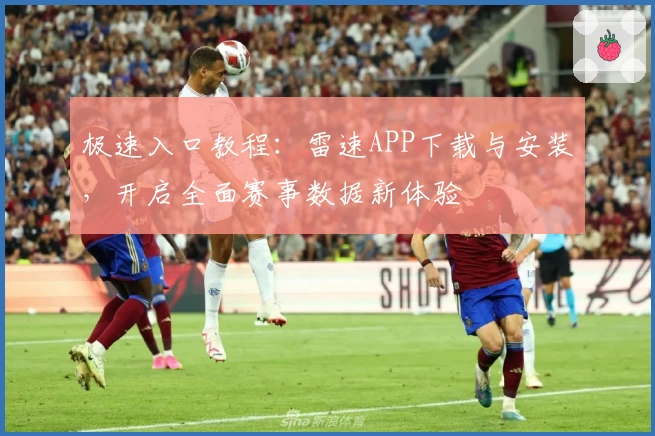 极速入口教程：雷速APP下载与安装，开启全面赛事数据新体验